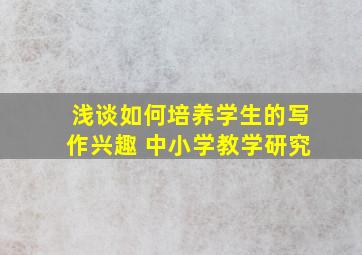 浅谈如何培养学生的写作兴趣 中小学教学研究